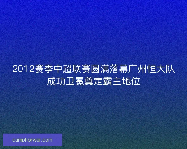2012赛季中超联赛圆满落幕广州恒大队成功卫冕奠定霸主地位