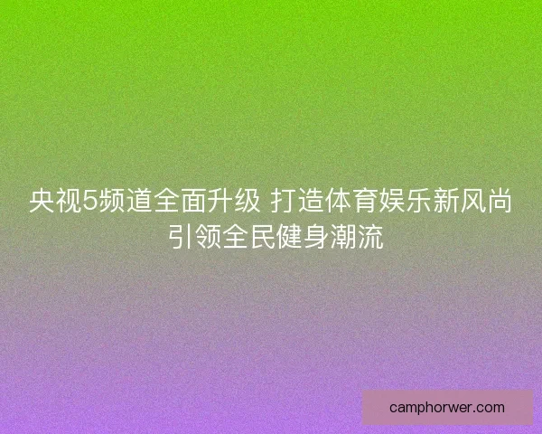 央视5频道全面升级 打造体育娱乐新风尚 引领全民健身潮流 央视5频道全面升级 打造体育娱乐新风尚 引领全民健身潮流