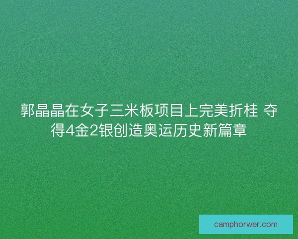 郭晶晶在女子三米板项目上完美折桂 夺得4金2银创造奥运历史新篇章
