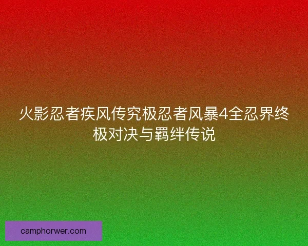 火影忍者疾风传究极忍者风暴4全忍界终极对决与羁绊传说