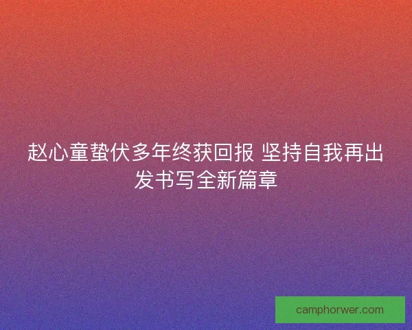 赵心童蛰伏多年终获回报 坚持自我再出发书写全新篇章
