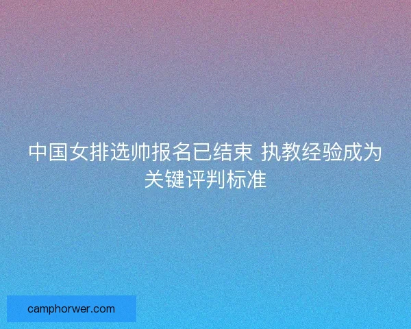 中国女排选帅报名已结束 执教经验成为关键评判标准