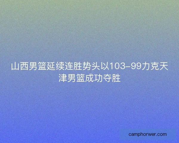 山西男篮延续连胜势头以103-99力克天津男篮成功夺胜