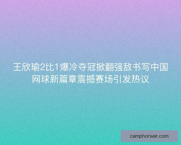 王欣瑜2比1爆冷夺冠掀翻强敌书写中国网球新篇章震撼赛场引发热议