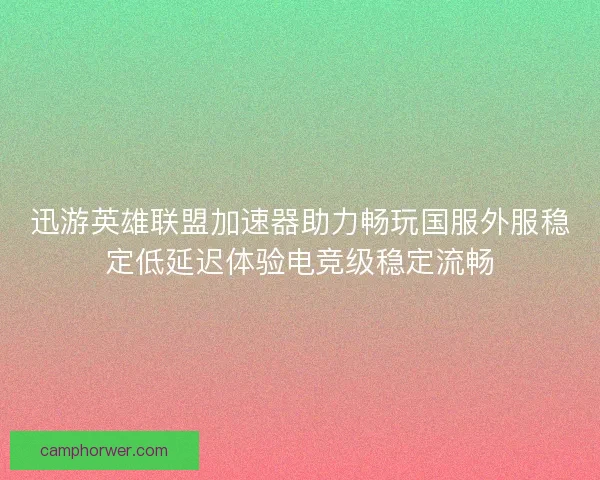 迅游英雄联盟加速器助力畅玩国服外服稳定低延迟体验电竞级稳定流畅