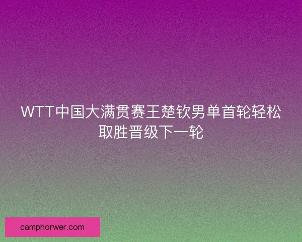 WTT中国大满贯赛王楚钦男单首轮轻松取胜晋级下一轮