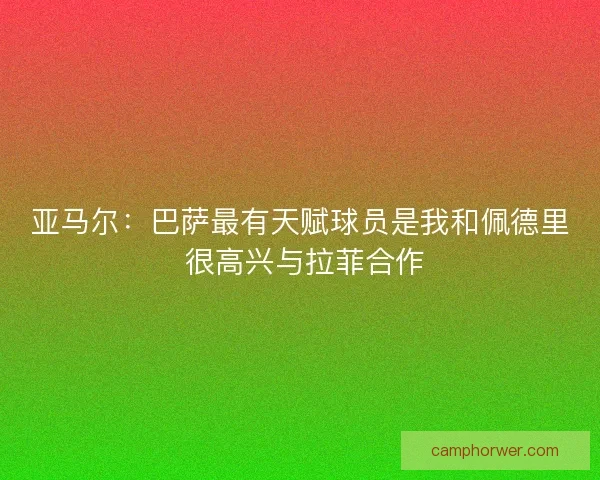 亚马尔：巴萨最有天赋球员是我和佩德里 很高兴与拉菲合作