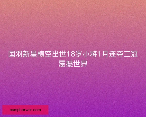 国羽新星横空出世18岁小将1月连夺三冠震撼世界