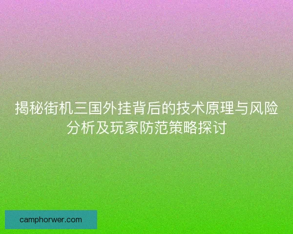 揭秘街机三国外挂背后的技术原理与风险分析及玩家防范策略探讨