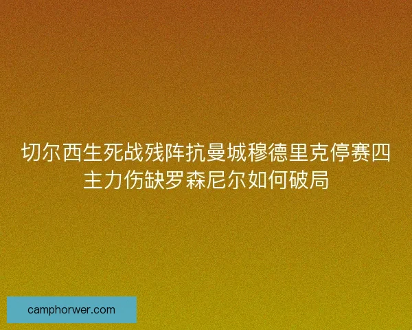 切尔西生死战残阵抗曼城穆德里克停赛四主力伤缺罗森尼尔如何破局 切尔西生死战残阵抗曼城穆德里克停赛四主力伤缺罗森尼尔如何破局