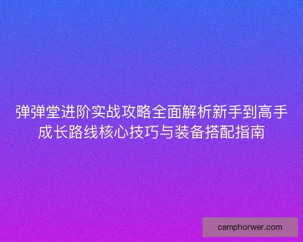 弹弹堂进阶实战攻略全面解析新手到高手成长路线核心技巧与装备搭配指南 弹弹堂进阶实战攻略全面解析新手到高手成长路线核心技巧与装备搭配指南