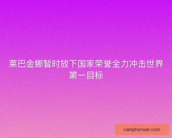 莱巴金娜暂时放下国家荣誉全力冲击世界第一目标