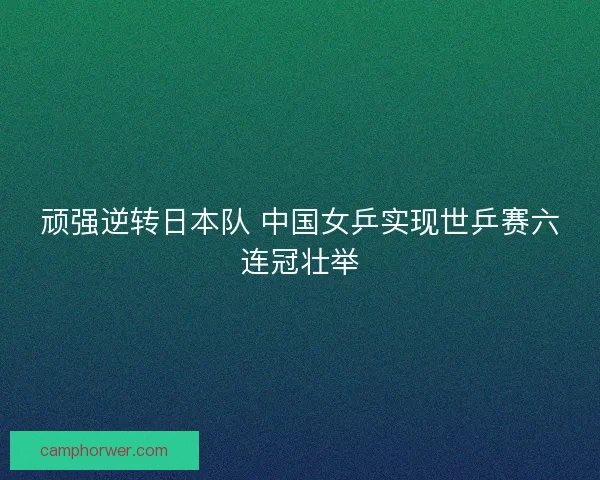 顽强逆转日本队 中国女乒实现世乒赛六连冠壮举