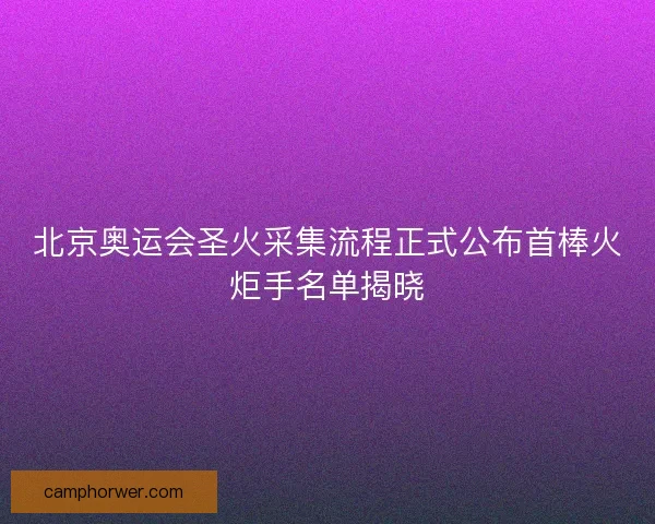 北京奥运会圣火采集流程正式公布首棒火炬手名单揭晓 北京奥运会圣火采集流程正式公布首棒火炬手名单揭晓
