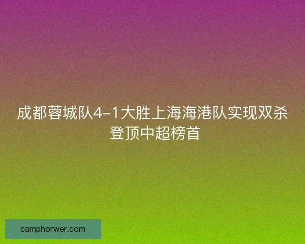 成都蓉城队4-1大胜上海海港队实现双杀 登顶中超榜首
