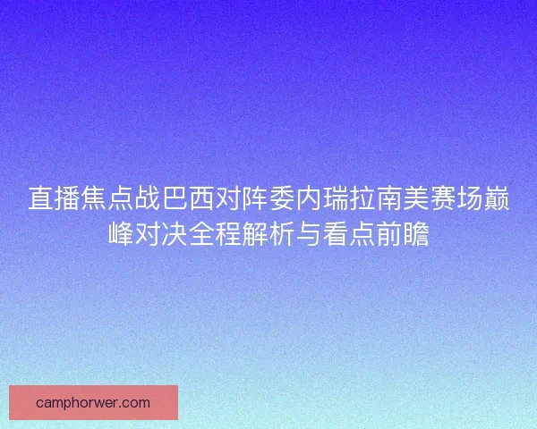 直播焦点战巴西对阵委内瑞拉南美赛场巅峰对决全程解析与看点前瞻 直播焦点战巴西对阵委内瑞拉南美赛场巅峰对决全程解析与看点前瞻