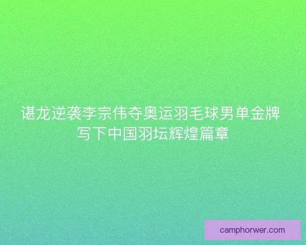 谌龙逆袭李宗伟夺奥运羽毛球男单金牌 写下中国羽坛辉煌篇章