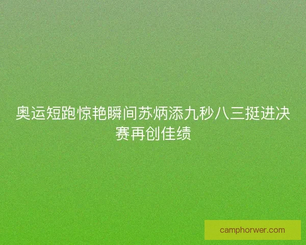 奥运短跑惊艳瞬间苏炳添九秒八三挺进决赛再创佳绩