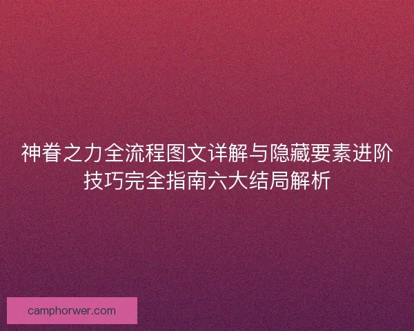 神眷之力全流程图文详解与隐藏要素进阶技巧完全指南六大结局解析