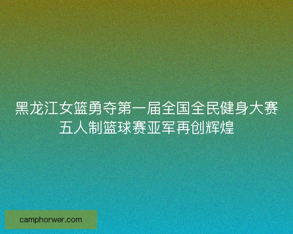 黑龙江女篮勇夺第一届全国全民健身大赛五人制篮球赛亚军再创辉煌