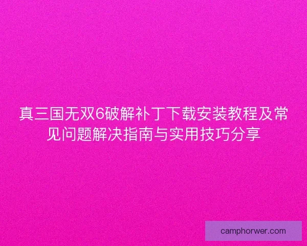 真三国无双6破解补丁下载安装教程及常见问题解决指南与实用技巧分享