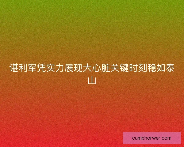 谌利军凭实力展现大心脏关键时刻稳如泰山