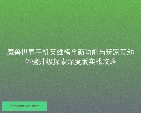 魔兽世界手机英雄榜全新功能与玩家互动体验升级探索深度版实战攻略