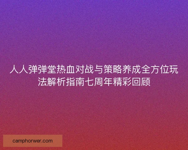 人人弹弹堂热血对战与策略养成全方位玩法解析指南七周年精彩回顾