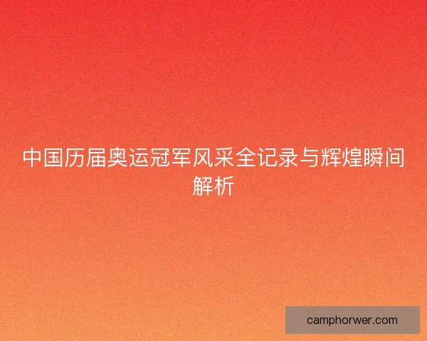 中国历届奥运冠军风采全记录与辉煌瞬间解析