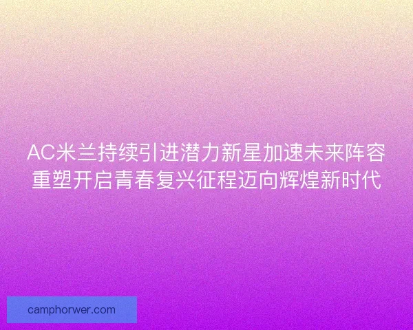 AC米兰持续引进潜力新星加速未来阵容重塑开启青春复兴征程迈向辉煌新时代