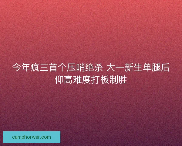 今年疯三首个压哨绝杀 大一新生单腿后仰高难度打板制胜