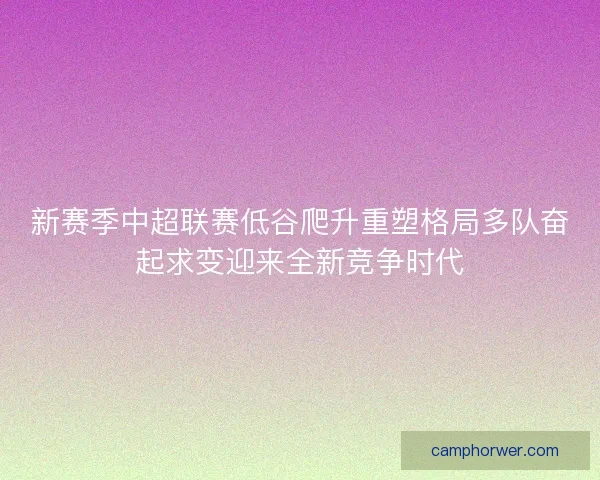 新赛季中超联赛低谷爬升重塑格局多队奋起求变迎来全新竞争时代